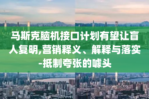 馬斯克腦機接口計劃有望讓盲人復明,營銷釋義、解釋與落實-抵制夸張的噱頭
