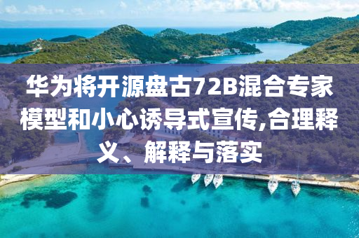 華為將開源盤古72B混合專家模型和小心誘導式宣傳,合理釋義、解釋與落實
