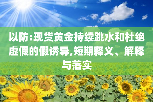 以防:現貨黃金持續跳水和杜絕虛假的假誘導,短期釋義、解釋與落實