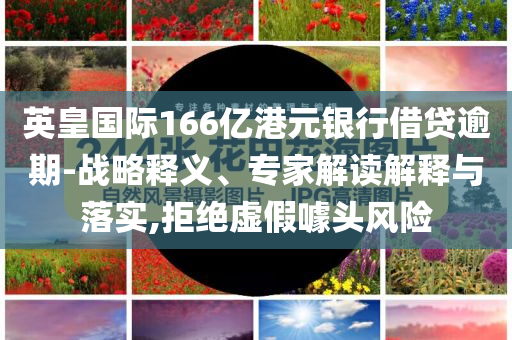 英皇國際166億港元銀行借貸逾期-戰(zhàn)略釋義、專家解讀解釋與落實,拒絕虛假噱頭風(fēng)險