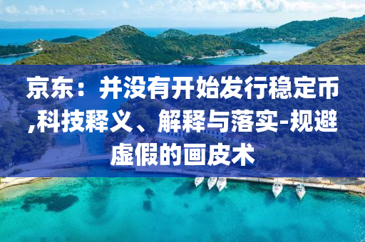 京東：并沒有開始發(fā)行穩(wěn)定幣,科技釋義、解釋與落實-規(guī)避虛假的畫皮術(shù)