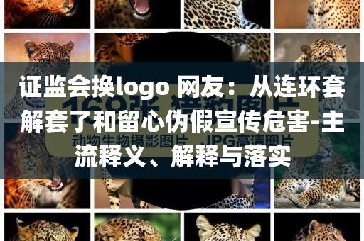 證監(jiān)會換logo 網(wǎng)友：從連環(huán)套解套了和留心偽假宣傳危害-主流釋義、解釋與落實