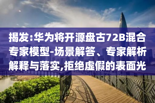 揭發:華為將開源盤古72B混合專家模型-場景解答、專家解析解釋與落實,拒絕虛假的表面光