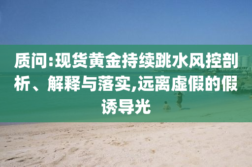 質問:現貨黃金持續跳水風控剖析、解釋與落實,遠離虛假的假誘導光