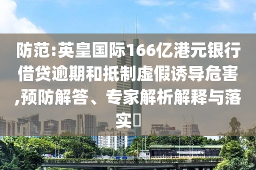 防范:英皇國際166億港元銀行借貸逾期和抵制虛假誘導危害,預防解答、專家解析解釋與落實?