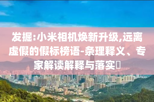 發掘:小米相機煥新升級,遠離虛假的假標榜語-條理釋義、專家解讀解釋與落實?