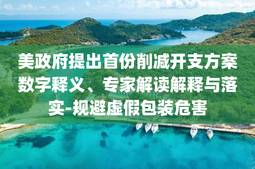美政府提出首份削減開支方案數字釋義、專家解讀解釋與落實-規避虛假包裝危害