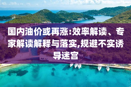 國內油價或再漲:效率解讀、專家解讀解釋與落實,規避不實誘導迷宮