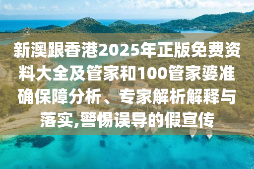 新澳跟香港2025年正版免費(fèi)資料大全及管家和100管家婆準(zhǔn)確保障分析、專家解析解釋與落實(shí),警惕誤導(dǎo)的假宣傳