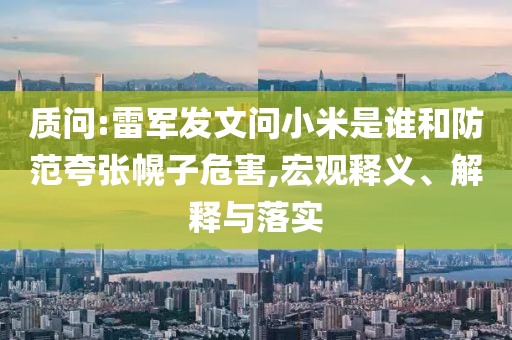 質問:雷軍發文問小米是誰和防范夸張幌子危害,宏觀釋義、解釋與落實