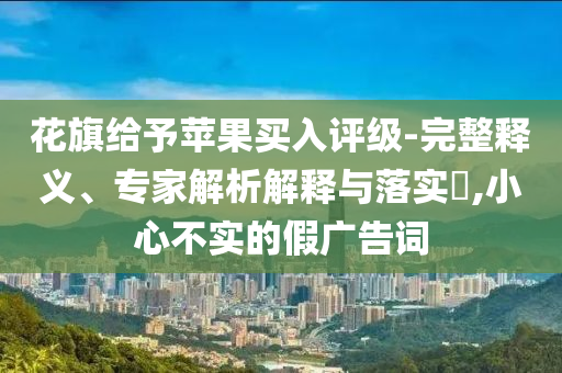 花旗給予蘋果買入評級-完整釋義、專家解析解釋與落實?,小心不實的假廣告詞