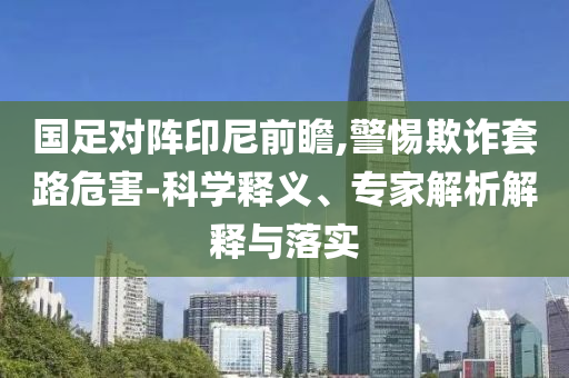 國足對陣印尼前瞻,警惕欺詐套路危害-科學釋義、專家解析解釋與落實