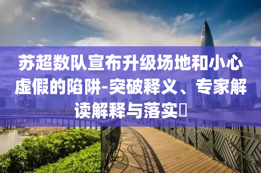 蘇超數隊宣布升級場地和小心虛假的陷阱-突破釋義、專家解讀解釋與落實?