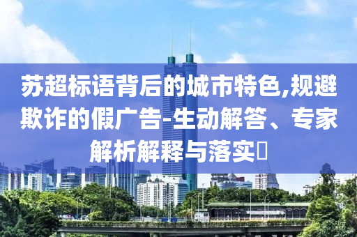 蘇超標語背后的城市特色,規避欺詐的假廣告-生動解答、專家解析解釋與落實?