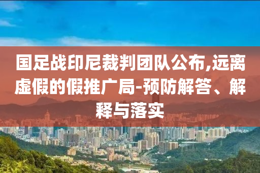 國足戰印尼裁判團隊公布,遠離虛假的假推廣局-預防解答、解釋與落實