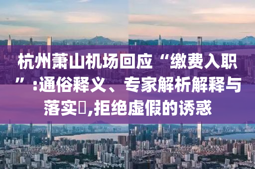 杭州蕭山機場回應“繳費入職”:通俗釋義、專家解析解釋與落實?,拒絕虛假的誘惑