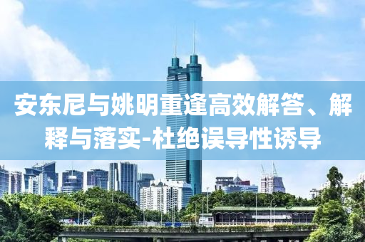 安東尼與姚明重逢高效解答、解釋與落實-杜絕誤導性誘導