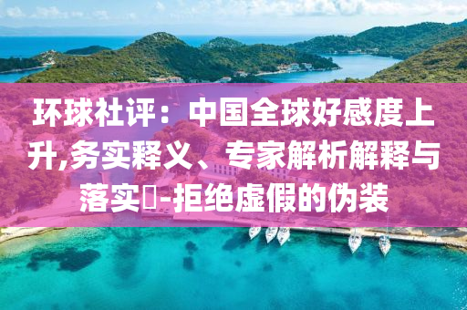 環球社評：中國全球好感度上升,務實釋義、專家解析解釋與落實?-拒絕虛假的偽裝