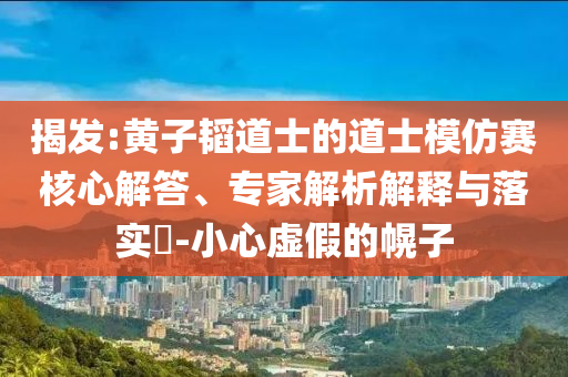 揭發(fā):黃子韜道士的道士模仿賽核心解答、專家解析解釋與落實?-小心虛假的幌子
