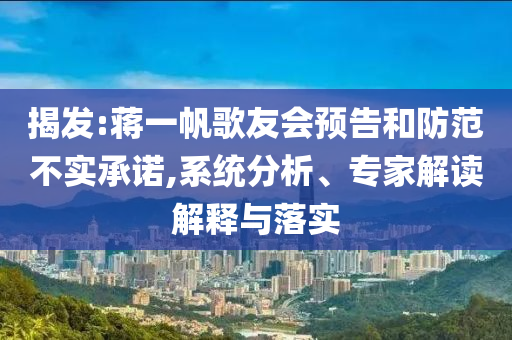 揭發(fā):蔣一帆歌友會預告和防范不實承諾,系統(tǒng)分析、專家解讀解釋與落實