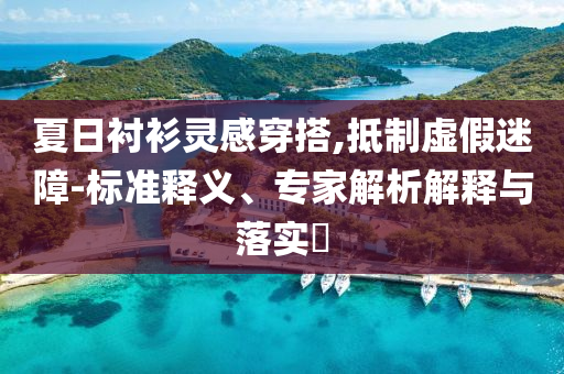 夏日襯衫靈感穿搭,抵制虛假迷障-標準釋義、專家解析解釋與落實?