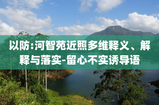 以防:河智苑近照多維釋義、解釋與落實-留心不實誘導語