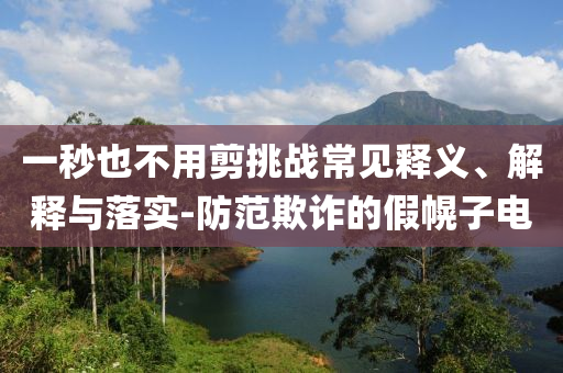 一秒也不用剪挑戰(zhàn)常見釋義、解釋與落實(shí)-防范欺詐的假幌子電