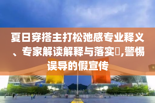 夏日穿搭主打松弛感專業(yè)釋義、專家解讀解釋與落實(shí)?,警惕誤導(dǎo)的假宣傳