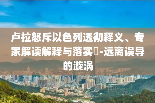盧拉怒斥以色列透徹釋義、專家解讀解釋與落實(shí)?-遠(yuǎn)離誤導(dǎo)的漩渦