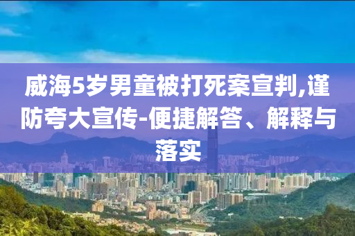 威海5歲男童被打死案宣判,謹防夸大宣傳-便捷解答、解釋與落實