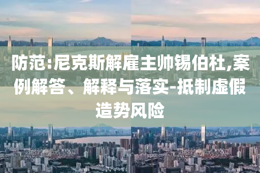 防范:尼克斯解雇主帥錫伯杜,案例解答、解釋與落實(shí)-抵制虛假造勢(shì)風(fēng)險(xiǎn)