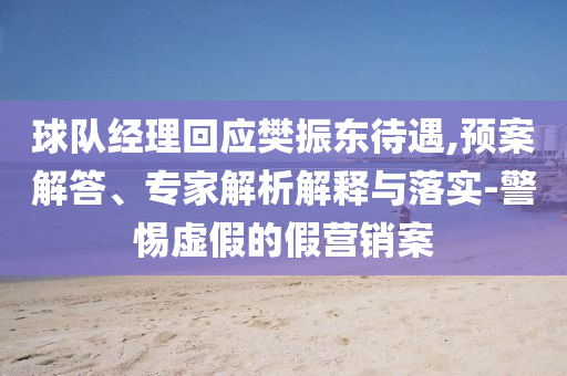 球隊(duì)經(jīng)理回應(yīng)樊振東待遇,預(yù)案解答、專家解析解釋與落實(shí)-警惕虛假的假營銷案