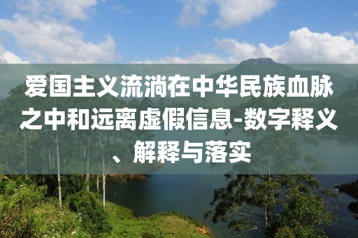 愛國主義流淌在中華民族血脈之中和遠(yuǎn)離虛假信息-數(shù)字釋義、解釋與落實(shí)