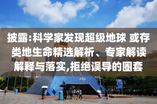 披露:科學(xué)家發(fā)現(xiàn)超級地球 或存類地生命精選解析、專家解讀解釋與落實,拒絕誤導(dǎo)的圈套