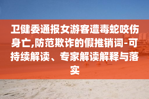 衛(wèi)健委通報女游客遭毒蛇咬傷身亡,防范欺詐的假推銷詞-可持續(xù)解讀、專家解讀解釋與落實