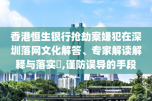 香港恒生銀行搶劫案嫌犯在深圳落網(wǎng)文化解答、專家解讀解釋與落實?,謹(jǐn)防誤導(dǎo)的手段