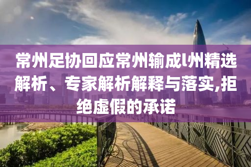 常州足協(xié)回應(yīng)常州輸成l州精選解析、專家解析解釋與落實(shí),拒絕虛假的承諾