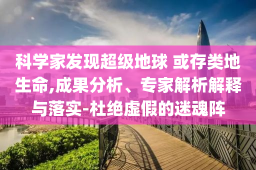 科學(xué)家發(fā)現(xiàn)超級地球 或存類地生命,成果分析、專家解析解釋與落實(shí)-杜絕虛假的迷魂陣