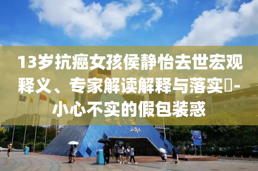 13歲抗癌女孩侯靜怡去世宏觀釋義、專(zhuān)家解讀解釋與落實(shí)?-小心不實(shí)的假包裝惑