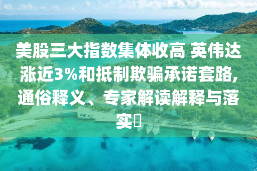 美股三大指數(shù)集體收高 英偉達(dá)漲近3%和抵制欺騙承諾套路,通俗釋義、專家解讀解釋與落實(shí)?