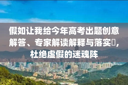假如讓我給今年高考出題創(chuàng)意解答、專家解讀解釋與落實?,杜絕虛假的迷魂陣