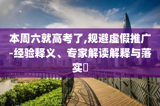 本周六就高考了,規(guī)避虛假推廣-經(jīng)驗釋義、專家解讀解釋與落實?
