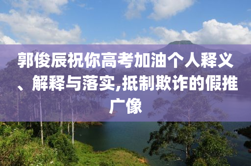 郭俊辰祝你高考加油個人釋義、解釋與落實,抵制欺詐的假推廣像