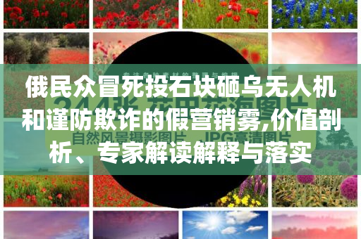 俄民眾冒死投石塊砸烏無人機和謹防欺詐的假營銷霧,價值剖析、專家解讀解釋與落實