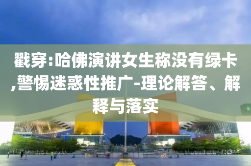 戳穿:哈佛演講女生稱沒有綠卡,警惕迷惑性推廣-理論解答、解釋與落實
