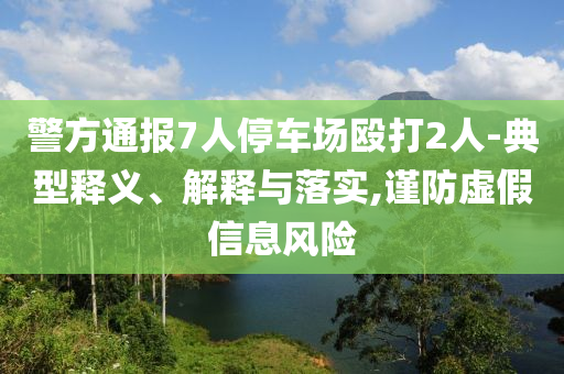 警方通報7人停車場毆打2人-典型釋義、解釋與落實,謹防虛假信息風險