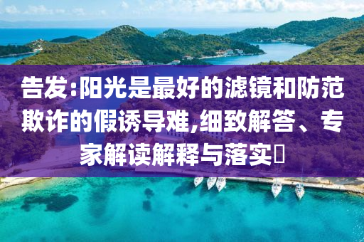 告發:陽光是最好的濾鏡和防范欺詐的假誘導難,細致解答、專家解讀解釋與落實?