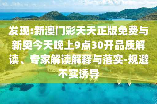 發現:新澳門彩天天正版免費與新奧今天晚上9點30開品質解讀、專家解讀解釋與落實-規避不實誘導