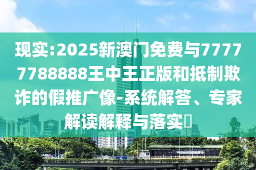 現實:2025新澳門免費與77777788888王中王正版和抵制欺詐的假推廣像-系統解答、專家解讀解釋與落實?