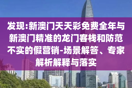 發現:新澳門天天彩免費全年與新澳門精準的龍門客棧和防范不實的假營銷-場景解答、專家解析解釋與落實